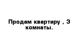 Продам квартиру , 3 комнаты.  